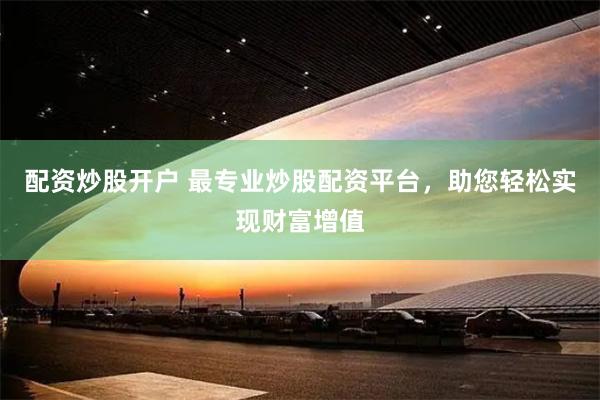 配资炒股开户 最专业炒股配资平台，助您轻松实现财富增值