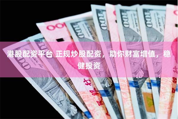 港股配资平台 正规炒股配资，助你财富增值，稳健投资