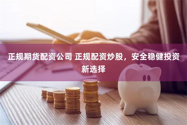正规期货配资公司 正规配资炒股，安全稳健投资新选择