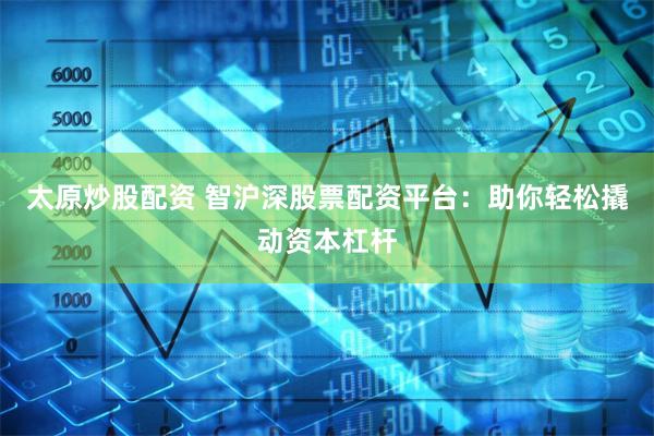 太原炒股配资 智沪深股票配资平台：助你轻松撬动资本杠杆