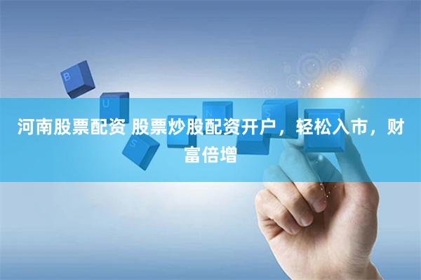 河南股票配资 股票炒股配资开户，轻松入市，财富倍增