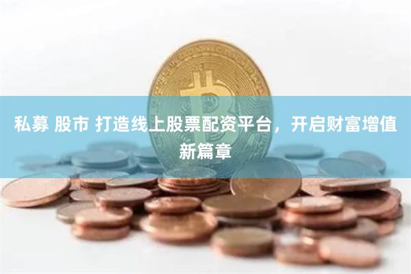 私募 股市 打造线上股票配资平台，开启财富增值新篇章