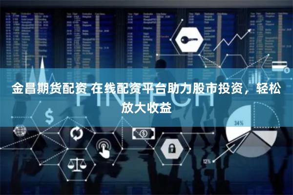 金昌期货配资 在线配资平台助力股市投资，轻松放大收益