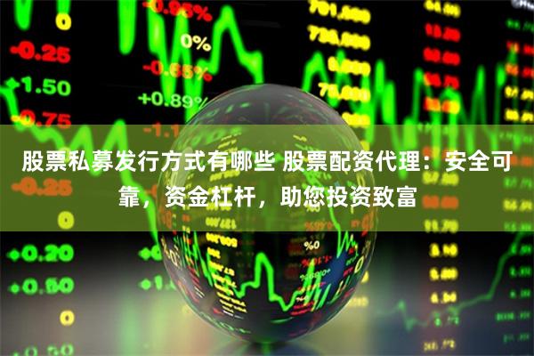 股票私募发行方式有哪些 股票配资代理：安全可靠，资金杠杆，助您投资致富