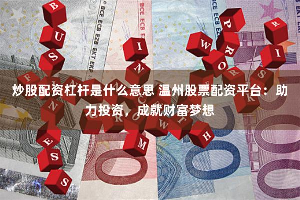 炒股配资杠杆是什么意思 温州股票配资平台：助力投资，成就财富梦想