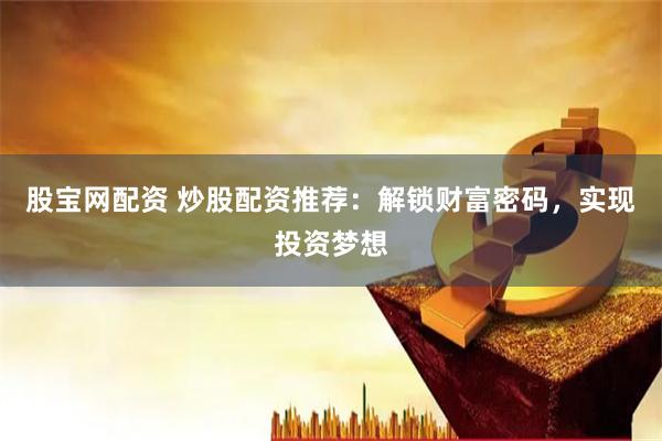股宝网配资 炒股配资推荐：解锁财富密码，实现投资梦想