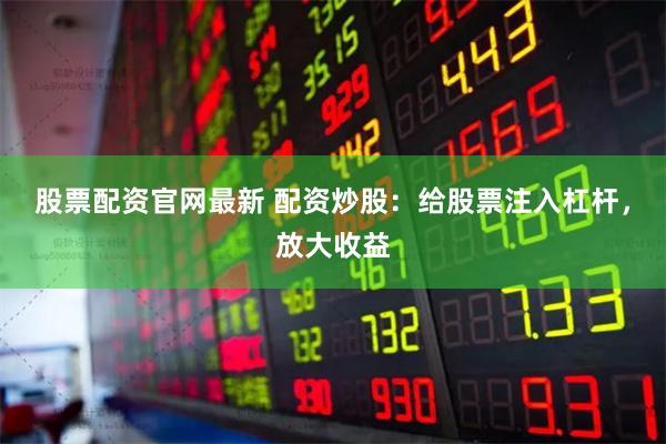 股票配资官网最新 配资炒股：给股票注入杠杆，放大收益
