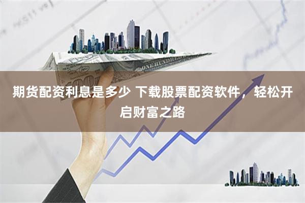 期货配资利息是多少 下载股票配资软件，轻松开启财富之路