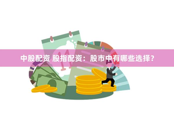 中股配资 股指配资：股市中有哪些选择？