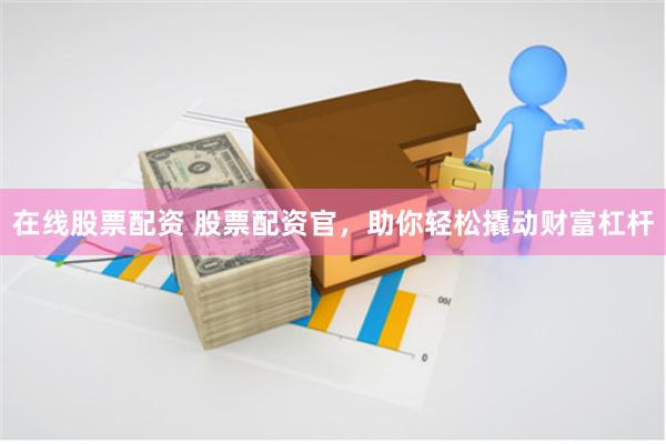 在线股票配资 股票配资官，助你轻松撬动财富杠杆