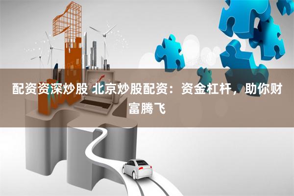 配资资深炒股 北京炒股配资：资金杠杆，助你财富腾飞