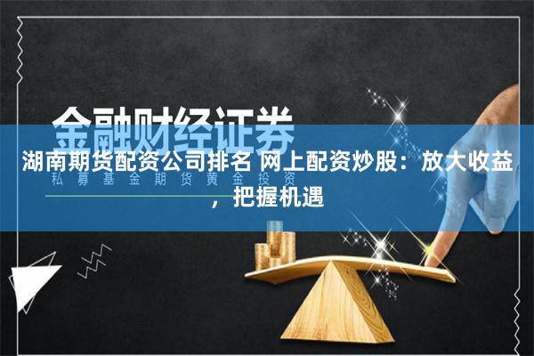 湖南期货配资公司排名 网上配资炒股：放大收益，把握机遇