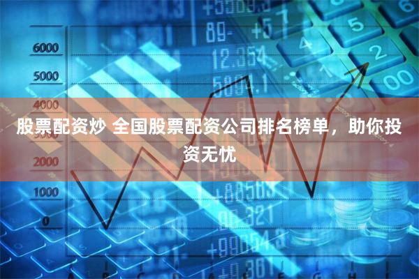 股票配资炒 全国股票配资公司排名榜单，助你投资无忧