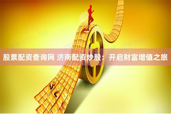 股票配资查询网 济南配资炒股：开启财富增值之旅