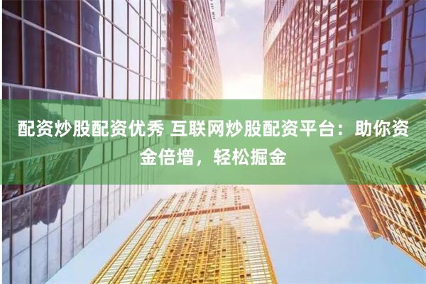 配资炒股配资优秀 互联网炒股配资平台：助你资金倍增，轻松掘金