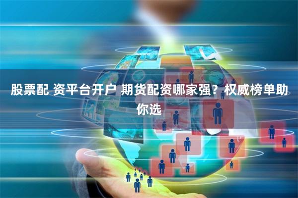 股票配 资平台开户 期货配资哪家强？权威榜单助你选