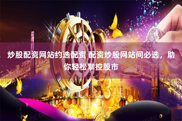 炒股配资网站约选配资 配资炒股网站问必选，助你轻松掌控股市