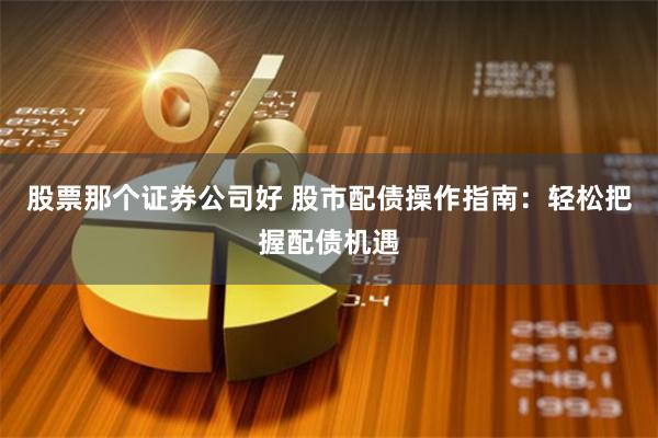 股票那个证券公司好 股市配债操作指南：轻松把握配债机遇