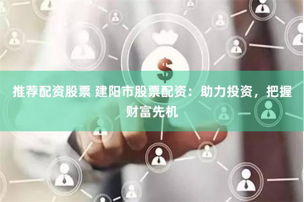 推荐配资股票 建阳市股票配资：助力投资，把握财富先机