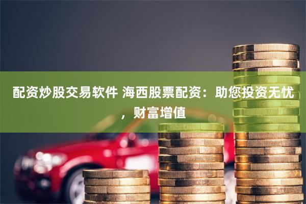 配资炒股交易软件 海西股票配资：助您投资无忧，财富增值