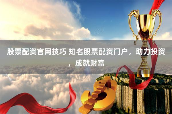 股票配资官网技巧 知名股票配资门户，助力投资，成就财富