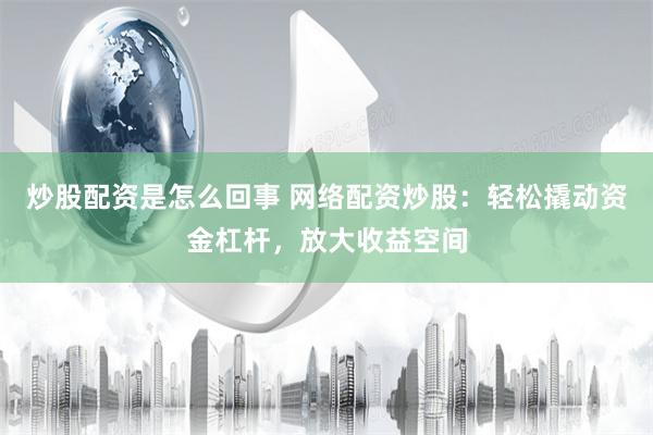 炒股配资是怎么回事 网络配资炒股：轻松撬动资金杠杆，放大收益空间