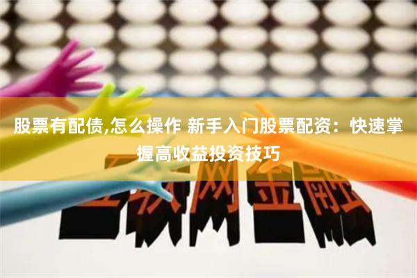 股票有配债,怎么操作 新手入门股票配资：快速掌握高收益投资技巧