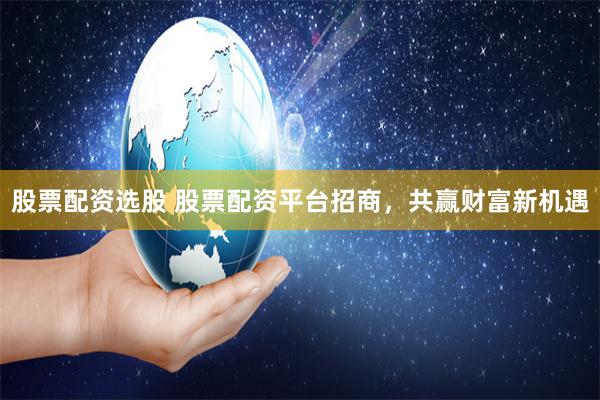 股票配资选股 股票配资平台招商，共赢财富新机遇