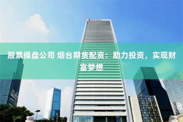 股票操盘公司 烟台期货配资：助力投资，实现财富梦想