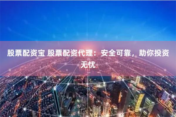 股票配资宝 股票配资代理：安全可靠，助你投资无忧