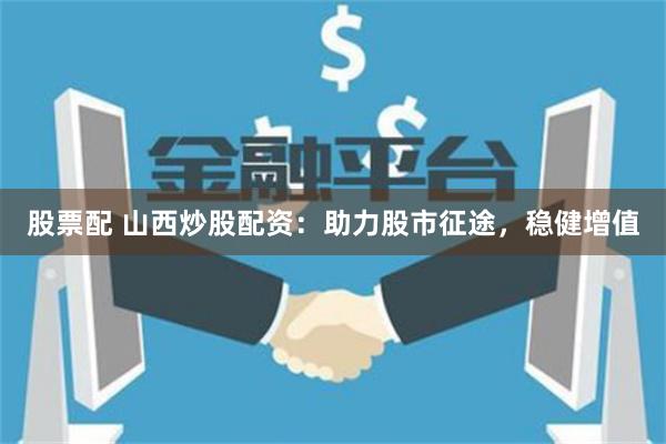 股票配 山西炒股配资：助力股市征途，稳健增值