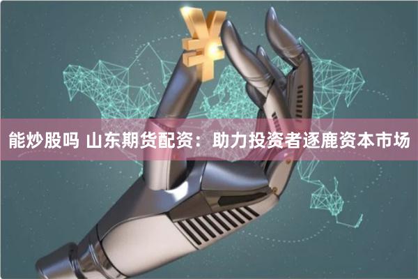 能炒股吗 山东期货配资：助力投资者逐鹿资本市场