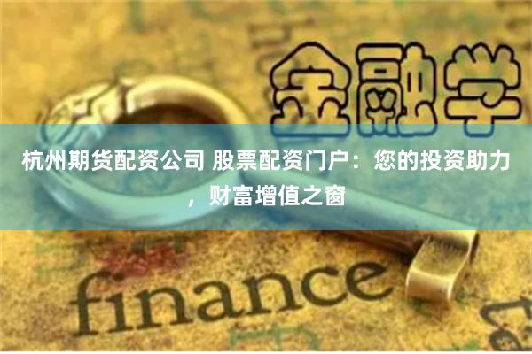 杭州期货配资公司 股票配资门户：您的投资助力，财富增值之窗