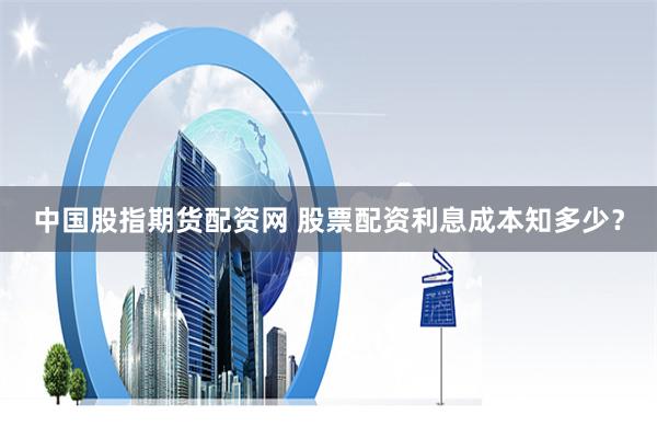 中国股指期货配资网 股票配资利息成本知多少？