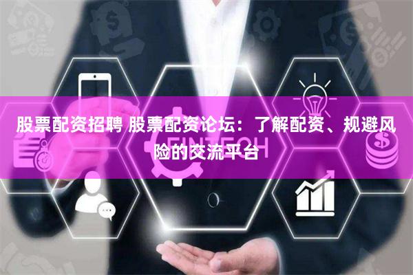 股票配资招聘 股票配资论坛：了解配资、规避风险的交流平台