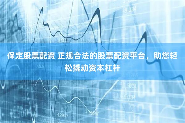 保定股票配资 正规合法的股票配资平台，助您轻松撬动资本杠杆