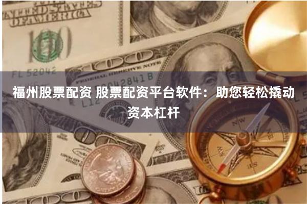 福州股票配资 股票配资平台软件：助您轻松撬动资本杠杆