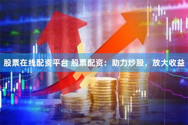 股票在线配资平台 股票配资：助力炒股，放大收益