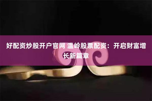好配资炒股开户官网 温岭股票配资：开启财富增长新篇章