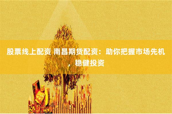 股票线上配资 南昌期货配资：助你把握市场先机，稳健投资