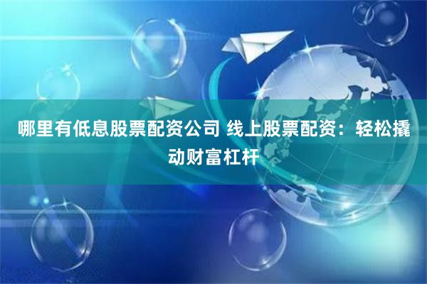 哪里有低息股票配资公司 线上股票配资：轻松撬动财富杠杆