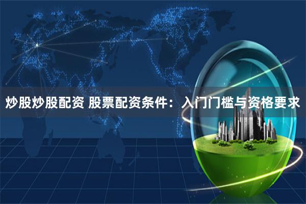 炒股炒股配资 股票配资条件：入门门槛与资格要求