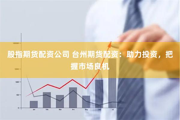 股指期货配资公司 台州期货配资：助力投资，把握市场良机