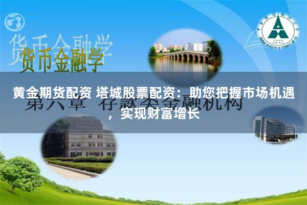 黄金期货配资 塔城股票配资：助您把握市场机遇，实现财富增长