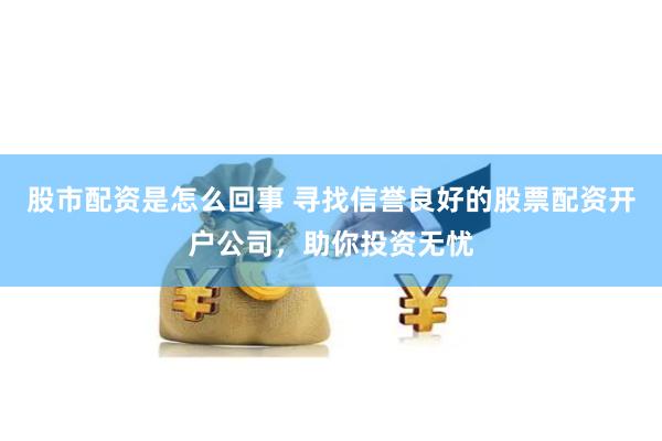 股市配资是怎么回事 寻找信誉良好的股票配资开户公司，助你投资无忧