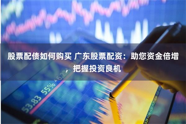 股票配债如何购买 广东股票配资：助您资金倍增，把握投资良机