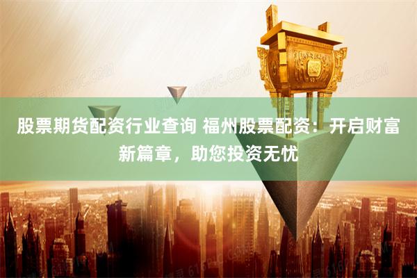 股票期货配资行业查询 福州股票配资：开启财富新篇章，助您投资无忧
