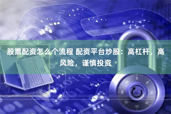 股票配资怎么个流程 配资平台炒股：高杠杆，高风险，谨慎投资