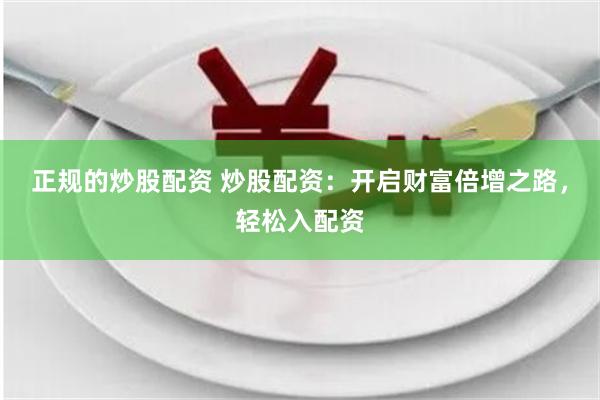 正规的炒股配资 炒股配资：开启财富倍增之路，轻松入配资