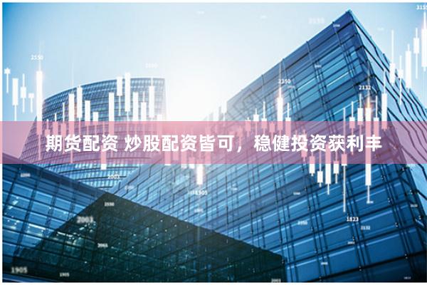 期货配资 炒股配资皆可，稳健投资获利丰